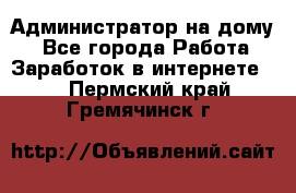 Администратор на дому  - Все города Работа » Заработок в интернете   . Пермский край,Гремячинск г.